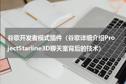 谷歌开发者模式插件（谷歌详细介绍ProjectStarline3D聊天室背后的技术）