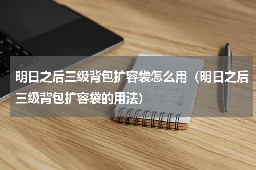 明日之后三级背包扩容袋怎么用（明日之后三级背包扩容袋的用法）