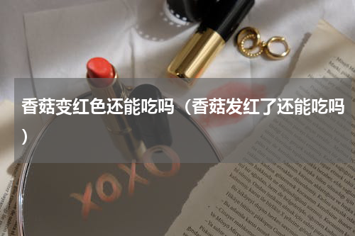 香菇变红色还能吃吗（香菇发红了还能吃吗）