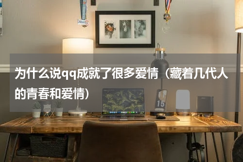 为什么说qq成就了很多爱情（藏着几代人的青春和爱情）