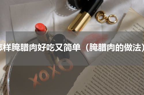 怎样腌腊肉好吃又简单（腌腊肉的做法）