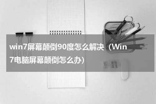 win7屏幕颠倒90度怎么解决（Win7电脑屏幕颠倒怎么办）