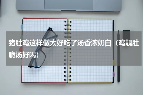 猪肚鸡这样做太好吃了汤香浓奶白（鸡靓肚脆汤好喝）