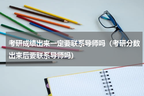 考研成绩出来一定要联系导师吗（考研分数出来后要联系导师吗）