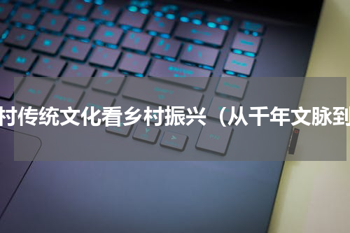 农村传统文化看乡村振兴（从千年文脉到）