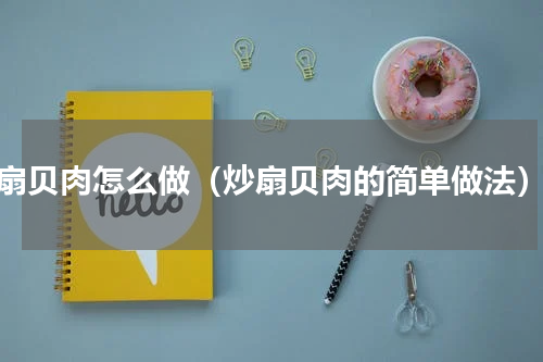 扇贝肉怎么做（炒扇贝肉的简单做法）
