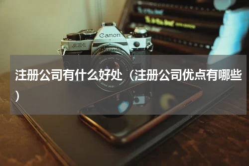注册公司有什么好处（注册公司优点有哪些）