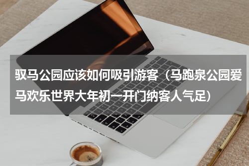 驭马公园应该如何吸引游客（马跑泉公园爱马欢乐世界大年初一开门纳客人气足）