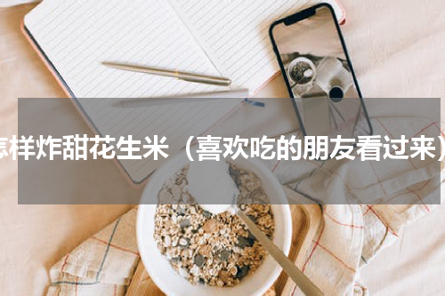 怎样炸甜花生米（喜欢吃的朋友看过来）