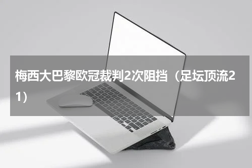 梅西大巴黎欧冠裁判2次阻挡（足坛顶流21）