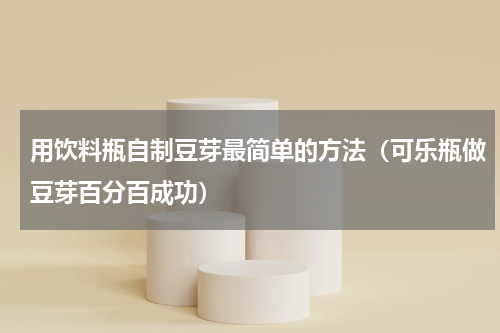 用饮料瓶自制豆芽最简单的方法（可乐瓶做豆芽百分百成功）