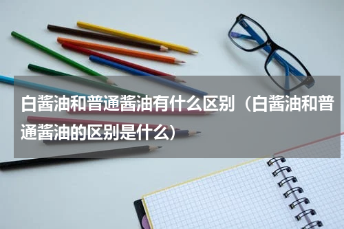 白酱油和普通酱油有什么区别（白酱油和普通酱油的区别是什么）