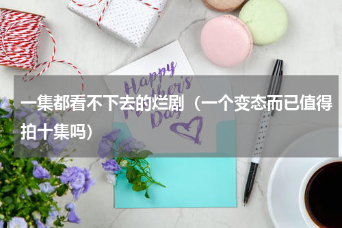 一集都看不下去的烂剧（一个变态而已值得拍十集吗）