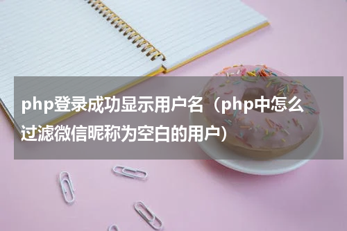 php登录成功显示用户名（php中怎么过滤微信昵称为空白的用户）