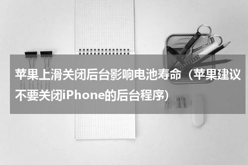 苹果上滑关闭后台影响电池寿命（苹果建议不要关闭iPhone的后台程序）