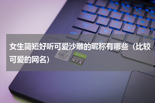 女生简短好听可爱沙雕的昵称有哪些（比较可爱的网名）