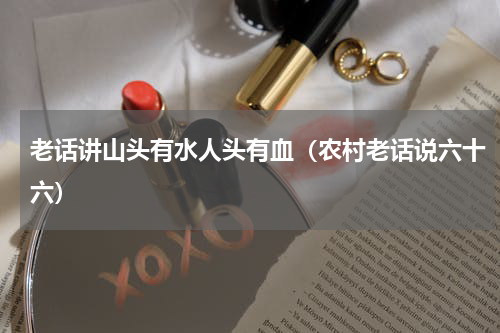 老话讲山头有水人头有血（农村老话说六十六）