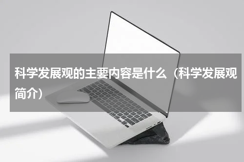 科学发展观的主要内容是什么（科学发展观简介）