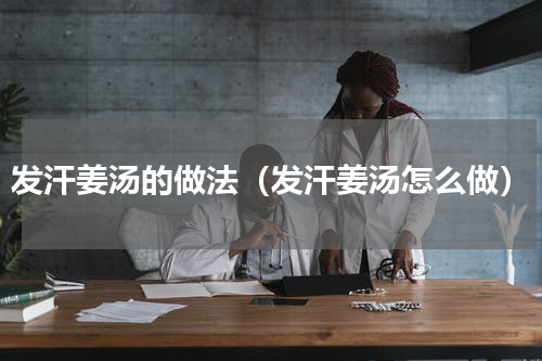 发汗姜汤的做法（发汗姜汤怎么做）