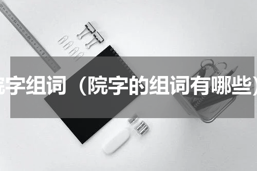 院字组词（院字的组词有哪些）