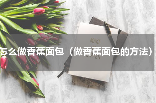 怎么做香蕉面包（做香蕉面包的方法）