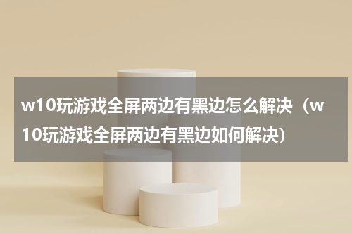 w10玩游戏全屏两边有黑边怎么解决（w10玩游戏全屏两边有黑边如何解决）