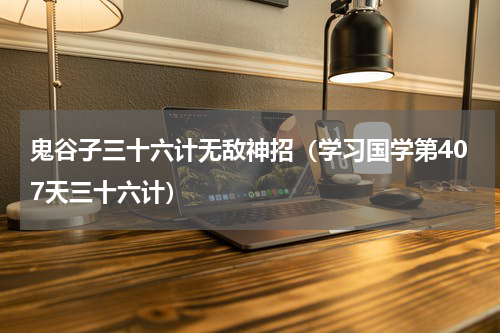 鬼谷子三十六计无敌神招（学习国学第407天三十六计）