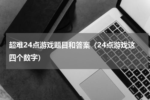 超难24点游戏题目和答案（24点游戏这四个数字）