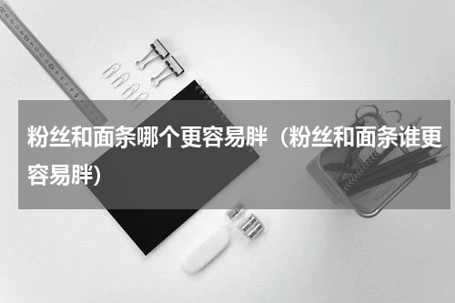 粉丝和面条哪个更容易胖（粉丝和面条谁更容易胖）
