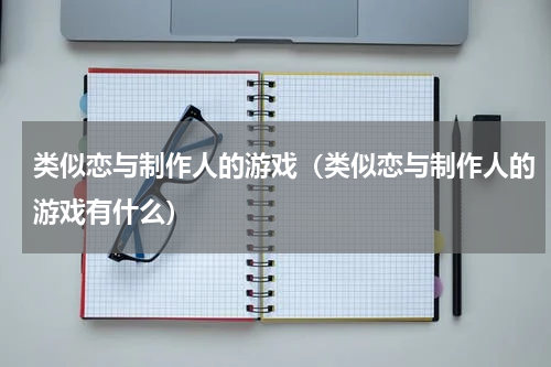类似恋与制作人的游戏（类似恋与制作人的游戏有什么）