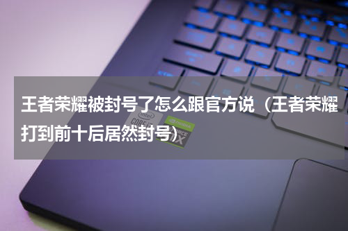 王者荣耀被封号了怎么跟官方说（王者荣耀打到前十后居然封号）