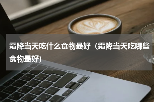 霜降当天吃什么食物最好（霜降当天吃哪些食物最好）