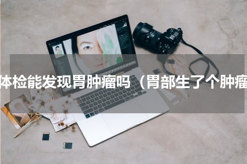 做体检能发现胃肿瘤吗（胃部生了个肿瘤）