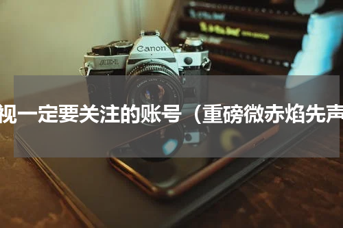 微视一定要关注的账号（重磅微赤焰先声）