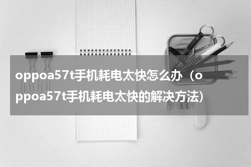 oppoa57t手机耗电太快怎么办（oppoa57t手机耗电太快的解决方法）