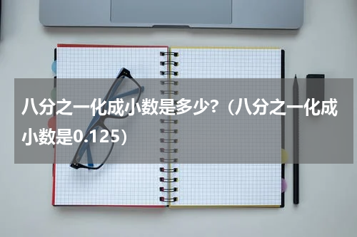 八分之一化成小数是多少?（八分之一化成小数是0.125）