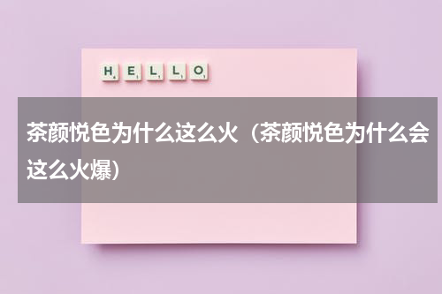 茶颜悦色为什么这么火（茶颜悦色为什么会这么火爆）