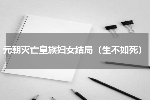 元朝灭亡皇族妇女结局（生不如死）