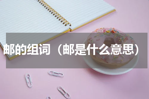 邮的组词（邮是什么意思）