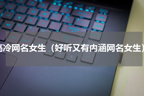 高冷网名女生（好听又有内涵网名女生）