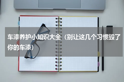 车漆养护小知识大全（别让这几个习惯毁了你的车漆）