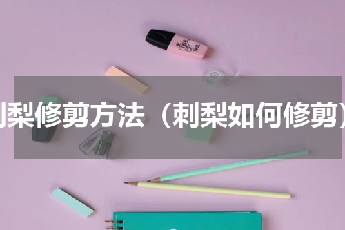 刺梨修剪方法（刺梨如何修剪）