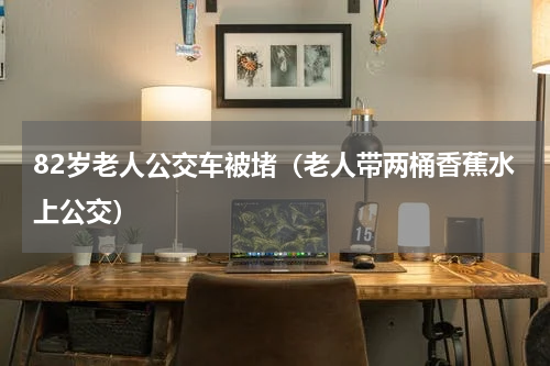 82岁老人公交车被堵（老人带两桶香蕉水上公交）