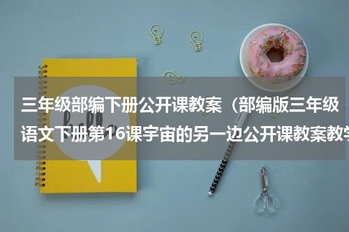三年级部编下册公开课教案（部编版三年级语文下册第16课宇宙的另一边公开课教案教学设计）