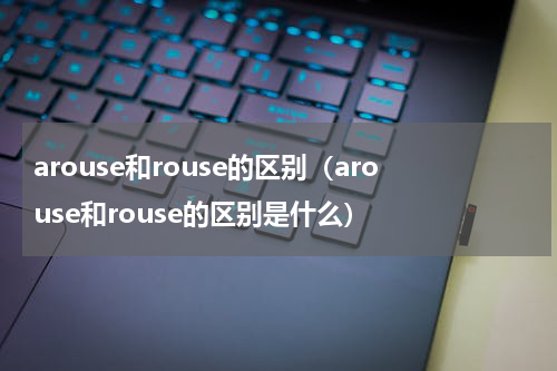 arouse和rouse的区别（arouse和rouse的区别是什么）