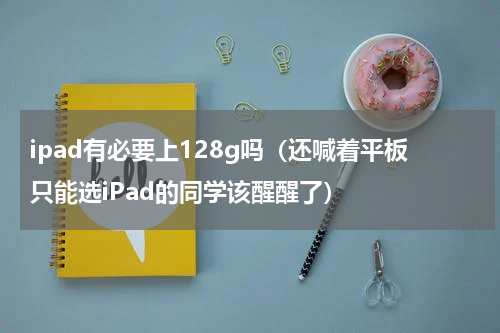 ipad有必要上128g吗（还喊着平板只能选iPad的同学该醒醒了）