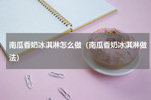 南瓜香奶冰淇淋怎么做（南瓜香奶冰淇淋做法）