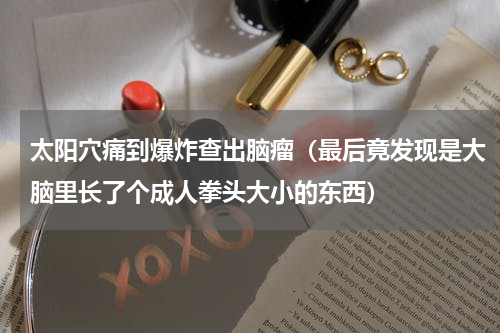 太阳穴痛到爆炸查出脑瘤（最后竟发现是大脑里长了个成人拳头大小的东西）