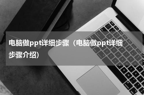 电脑做ppt详细步骤（电脑做ppt详细步骤介绍）