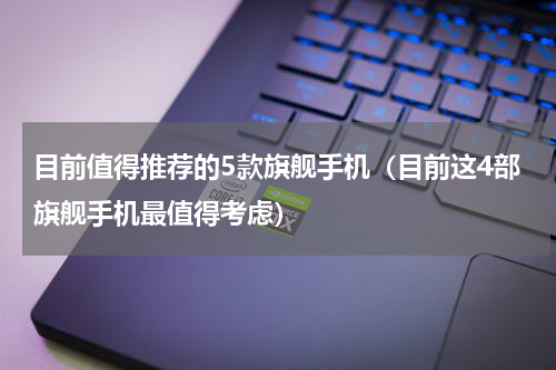 目前值得推荐的5款旗舰手机（目前这4部旗舰手机最值得考虑）